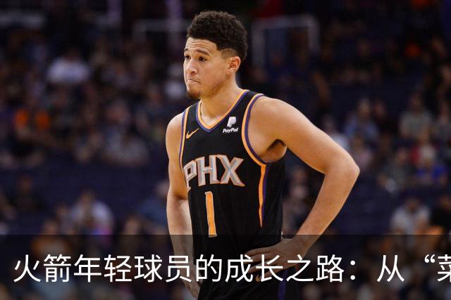 火箭年轻球员的成长之路：从“菜鸟”到“战将”的蜕变